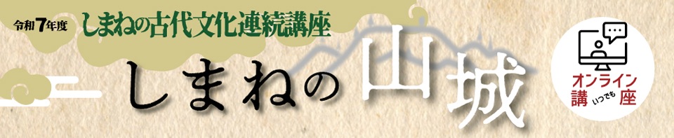 令和7年度しまねの古代文化連続講座 しまねの山城　オンライン講座